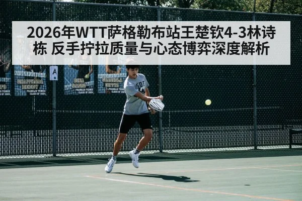2026年WTT萨格勒布站王楚钦4-3林诗栋 反手拧拉质量与心态博弈深度解析（World Cup 2026）