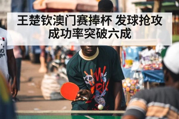 王楚钦澳门赛捧杯 发球抢攻成功率突破六成（World Cup 2026）