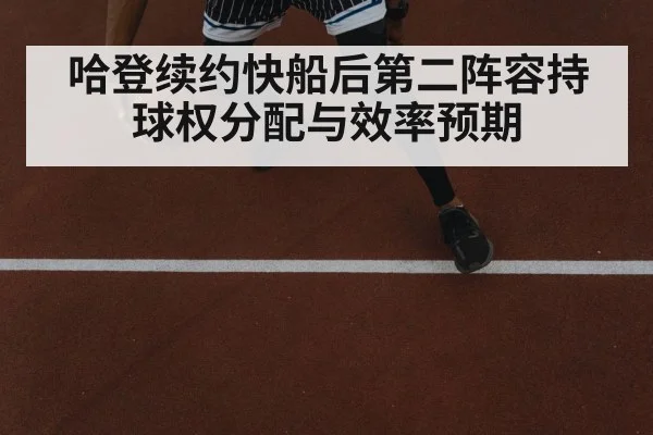 哈登续约快船后第二阵容持球权分配与效率预期（World Cup 2026）