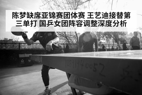 陈梦缺席亚锦赛团体赛 王艺迪接替第三单打 国乒女团阵容调整深度分析 - World Cup 2026