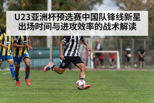 U23亚洲杯预选赛中国队锋线新星出场时间与进攻效率的战术解读（World Cup 2026）