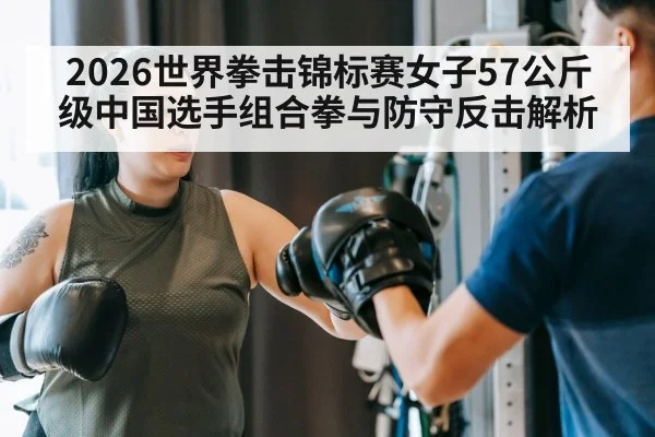 2026世界拳击锦标赛女子57公斤级中国选手组合拳与防守反击解析（World Cup 2026）
