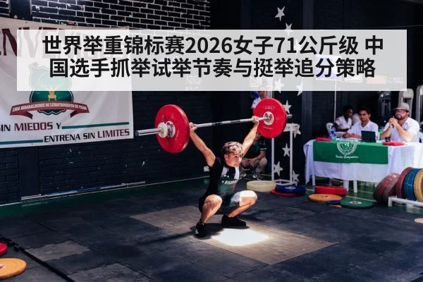 世界举重锦标赛2026女子71公斤级 中国选手抓举试举节奏与挺举追分策略（World Cup 2026）