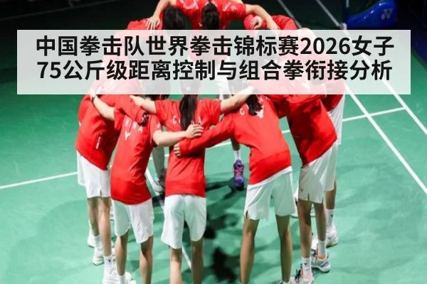 中国拳击队世界拳击锦标赛2026女子75公斤级距离控制与组合拳衔接分析（World Cup 2026）