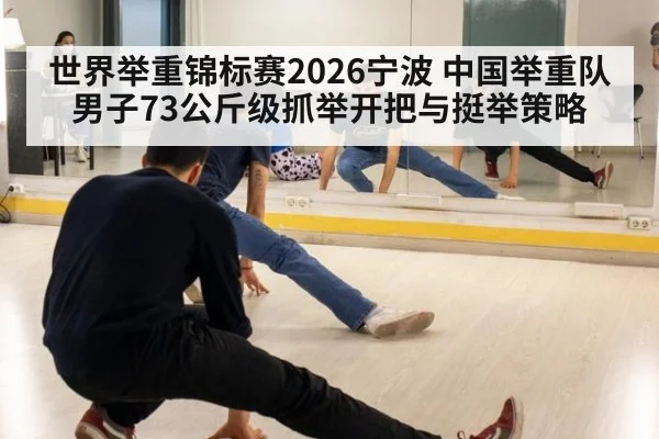 世界举重锦标赛2026宁波 中国举重队男子73公斤级抓举开把与挺举策略（World Cup 2026）