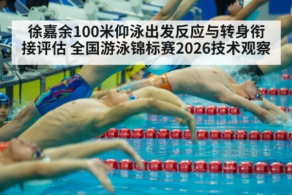 徐嘉余100米仰泳出发反应与转身衔接评估 全国游泳锦标赛2026技术观察（World Cup 2026）