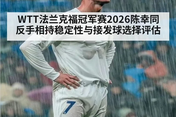 WTT法兰克福冠军赛2026陈幸同反手相持稳定性与接发球选择评估 | World Cup 2026