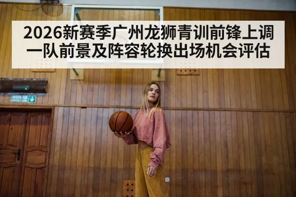 2026新赛季广州龙狮青训前锋上调一队前景及阵容轮换出场机会评估