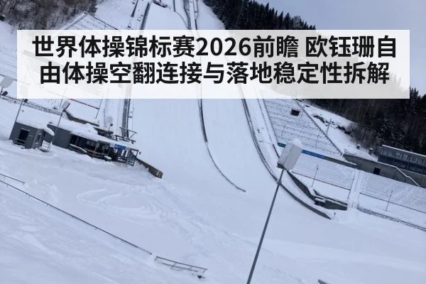 世界体操锦标赛2026前瞻 欧钰珊自由体操空翻连接与落地稳定性拆解
