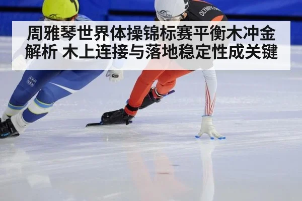 周雅琴世界体操锦标赛平衡木冲金解析 木上连接与落地稳定性成关键 - World Cup 2026