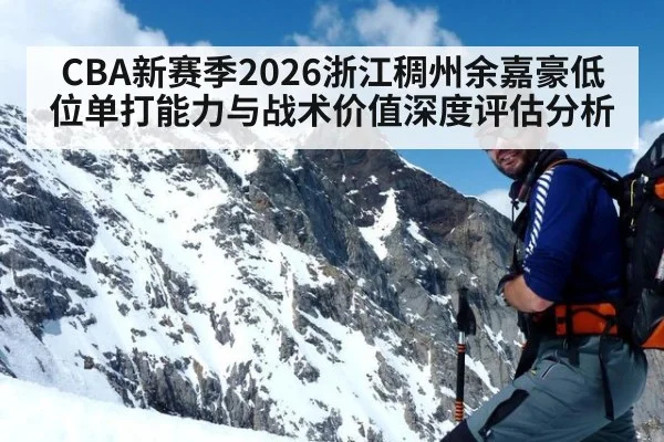 CBA新赛季2026浙江稠州余嘉豪低位单打能力与战术价值深度评估分析 | World Cup 2026